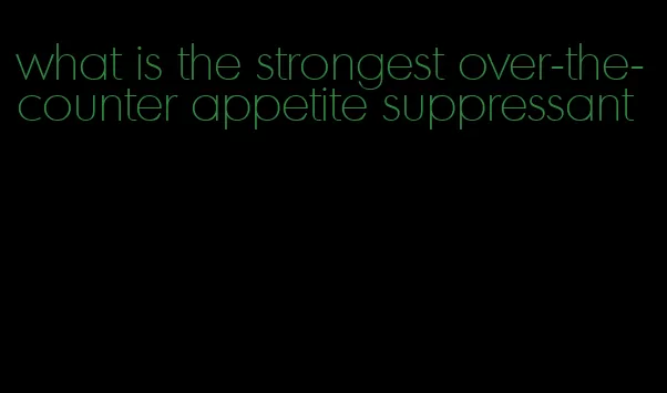 what is the strongest over-the-counter appetite suppressant