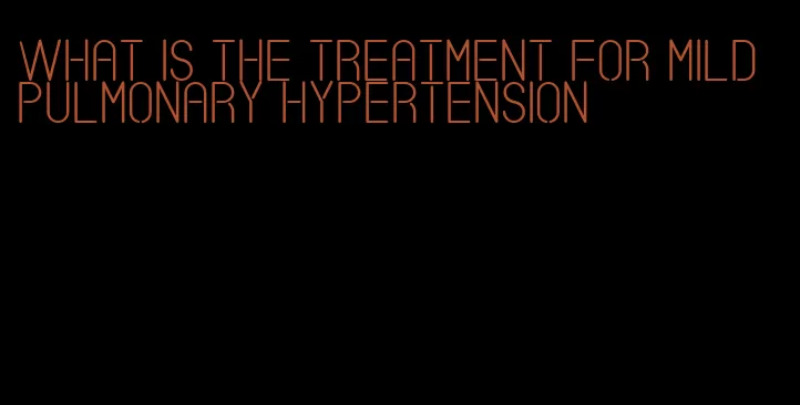 what is the treatment for mild pulmonary hypertension