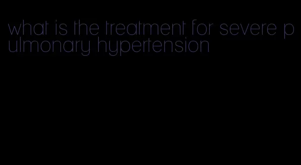 what is the treatment for severe pulmonary hypertension