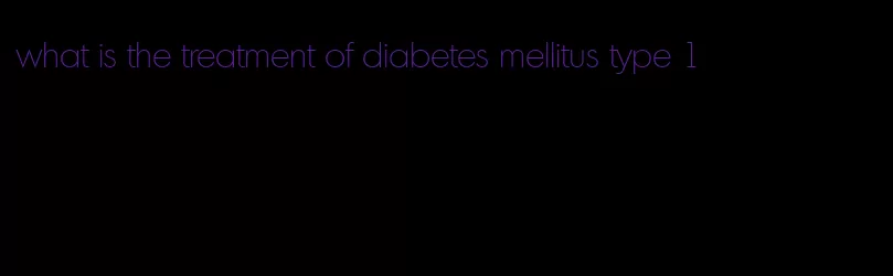 what is the treatment of diabetes mellitus type 1