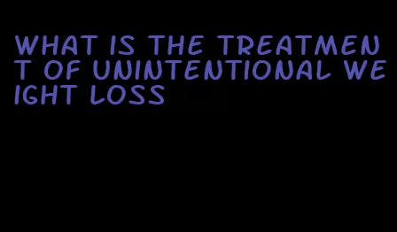 what is the treatment of unintentional weight loss