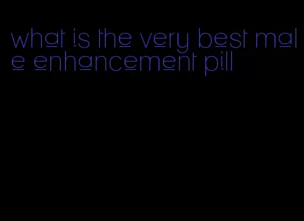 what is the very best male enhancement pill