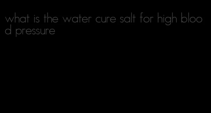 what is the water cure salt for high blood pressure