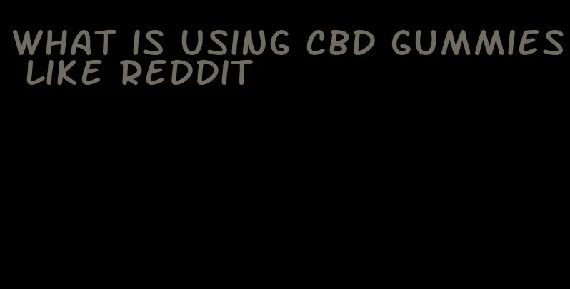 what is using cbd gummies like reddit