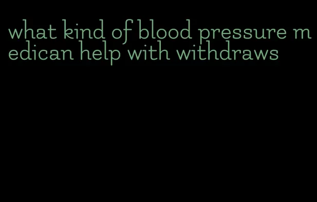 what kind of blood pressure medican help with withdraws