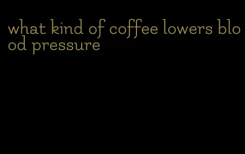 what kind of coffee lowers blood pressure