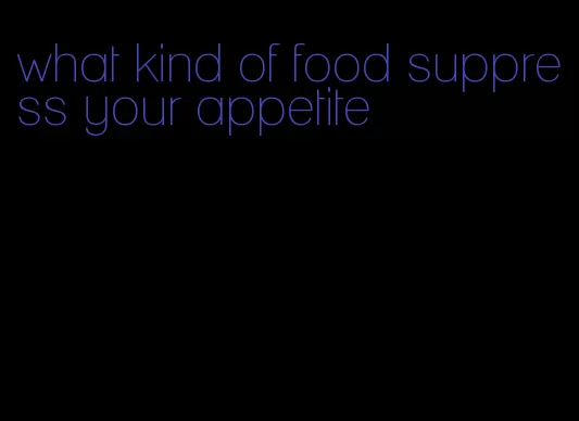 what kind of food suppress your appetite