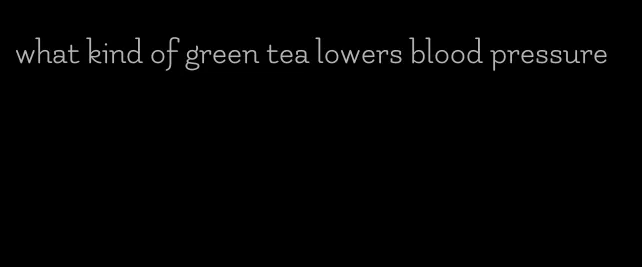 what kind of green tea lowers blood pressure