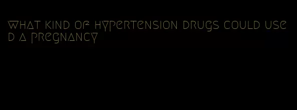 what kind of hypertension drugs could used a pregnancy