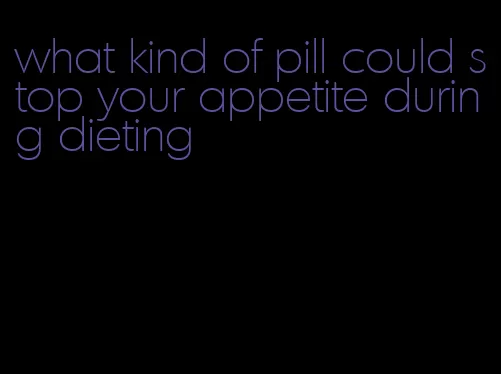 what kind of pill could stop your appetite during dieting