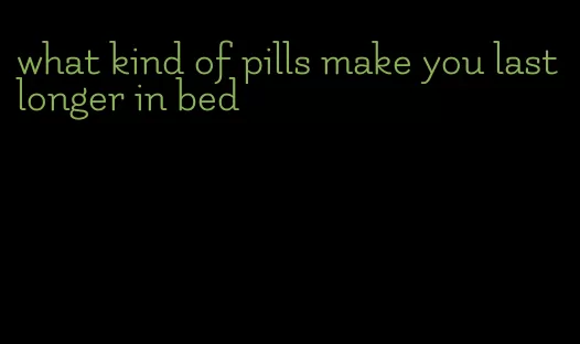 what kind of pills make you last longer in bed