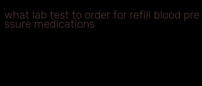 what lab test to order for refill blood pressure medications