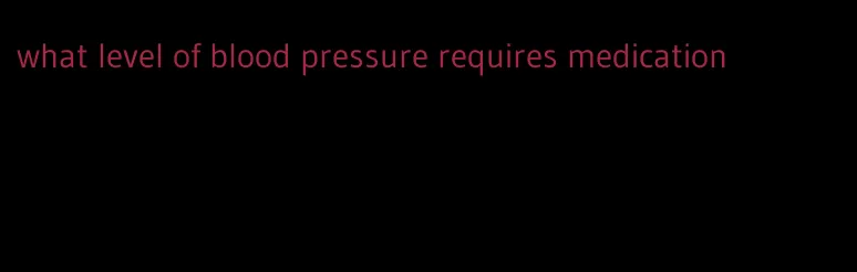 what level of blood pressure requires medication