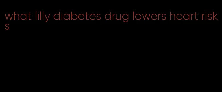 what lilly diabetes drug lowers heart risks