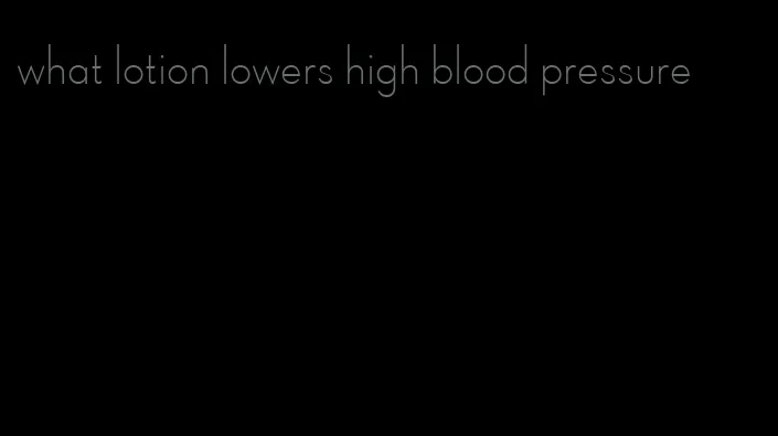 what lotion lowers high blood pressure