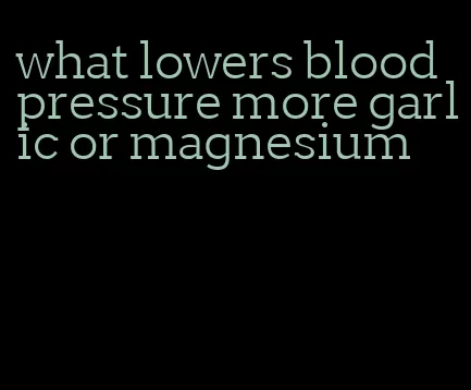 what lowers blood pressure more garlic or magnesium