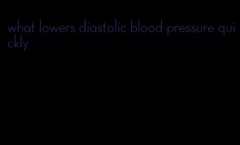 what lowers diastolic blood pressure quickly