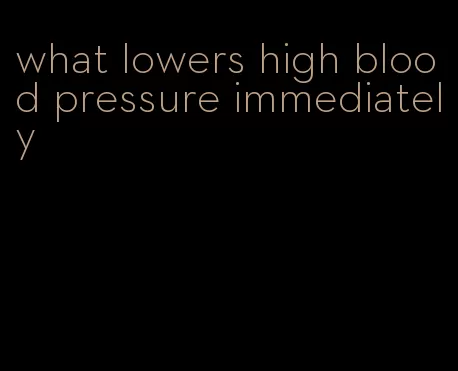 what lowers high blood pressure immediately