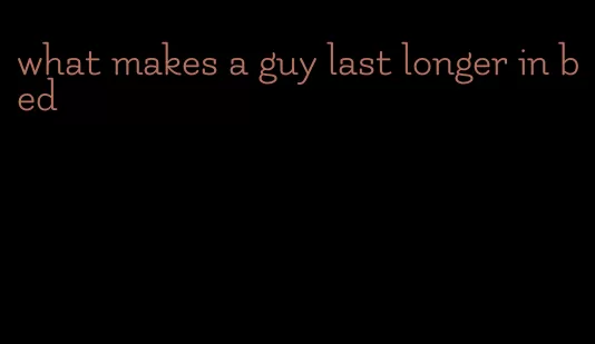 what makes a guy last longer in bed