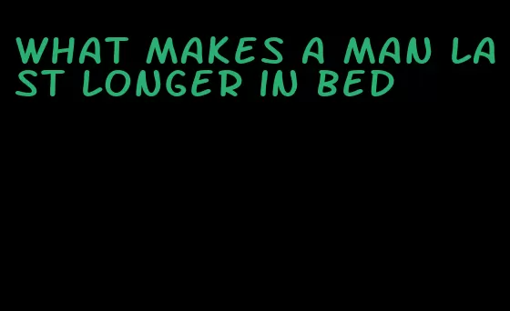 what makes a man last longer in bed