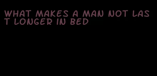 what makes a man not last longer in bed