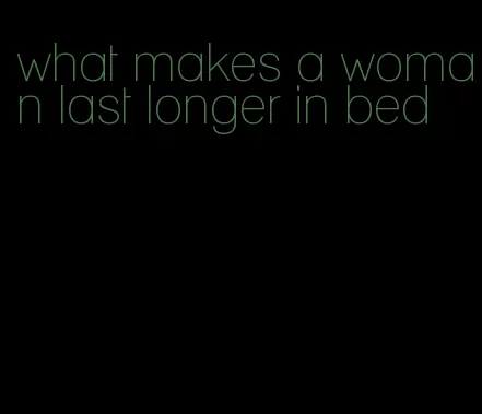 what makes a woman last longer in bed