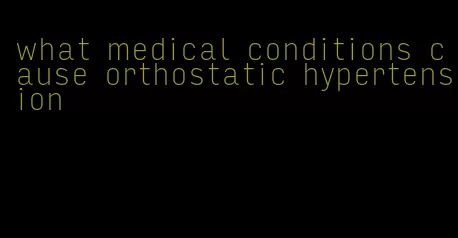 what medical conditions cause orthostatic hypertension