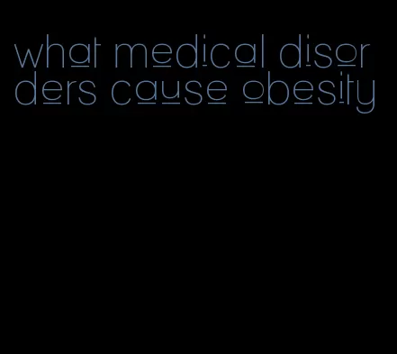 what medical disorders cause obesity