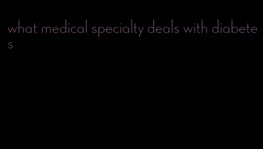 what medical specialty deals with diabetes