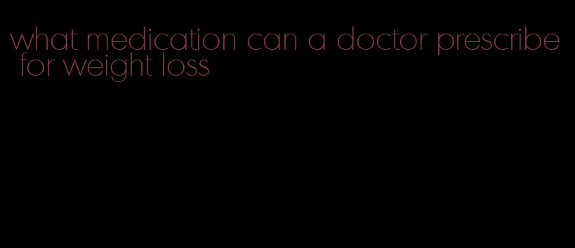 what medication can a doctor prescribe for weight loss