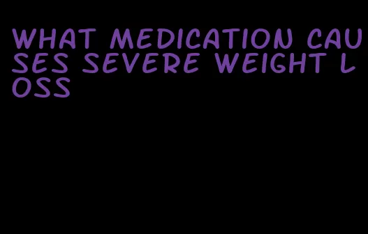 what medication causes severe weight loss