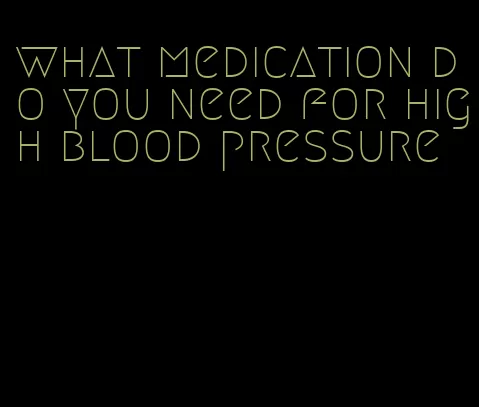 what medication do you need for high blood pressure