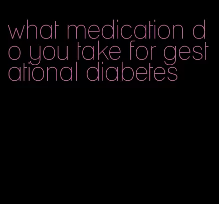 what medication do you take for gestational diabetes