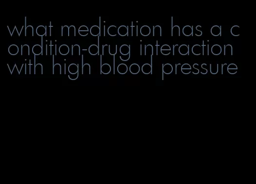 what medication has a condition-drug interaction with high blood pressure