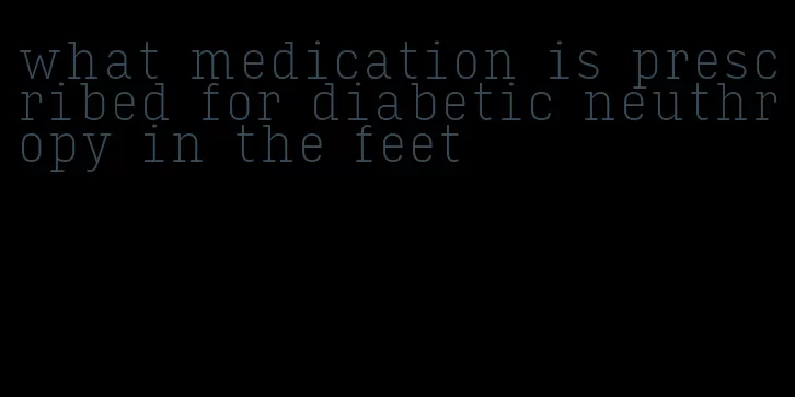 what medication is prescribed for diabetic neuthropy in the feet