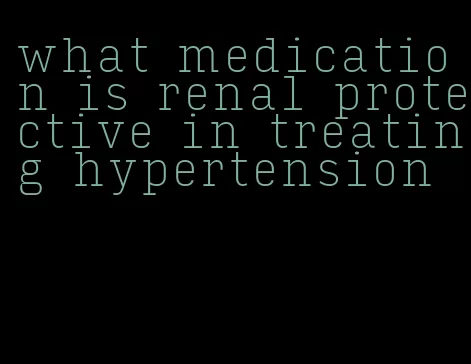 what medication is renal protective in treating hypertension