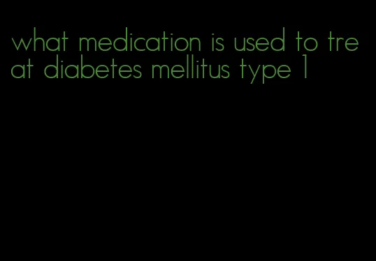 what medication is used to treat diabetes mellitus type 1