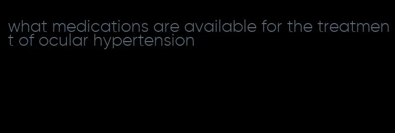 what medications are available for the treatment of ocular hypertension