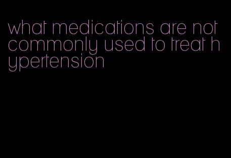 what medications are not commonly used to treat hypertension