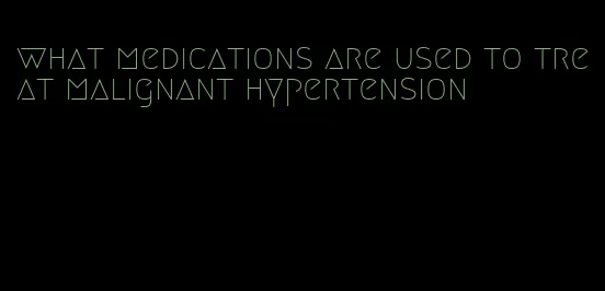 what medications are used to treat malignant hypertension