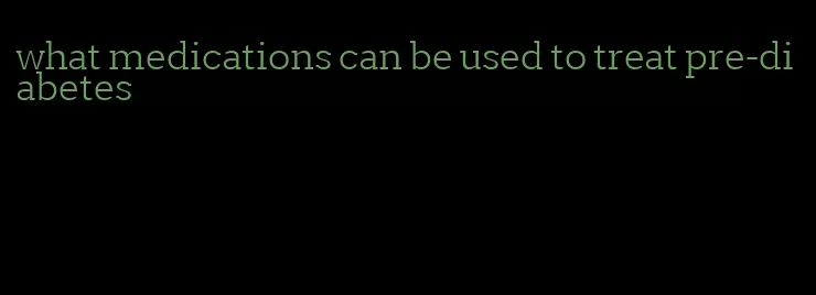 what medications can be used to treat pre-diabetes