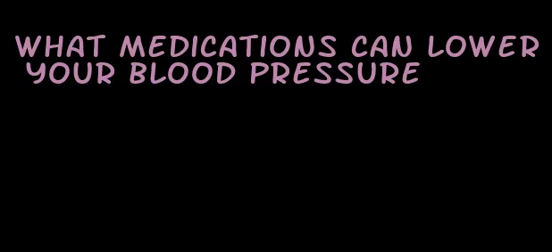 what medications can lower your blood pressure