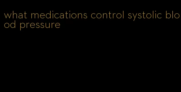 what medications control systolic blood pressure