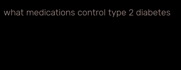 what medications control type 2 diabetes