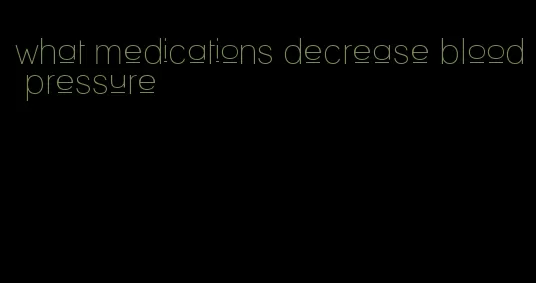 what medications decrease blood pressure