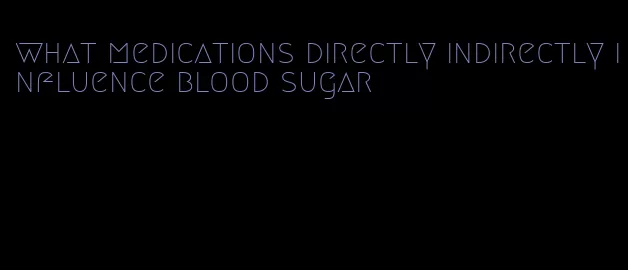 what medications directly indirectly influence blood sugar