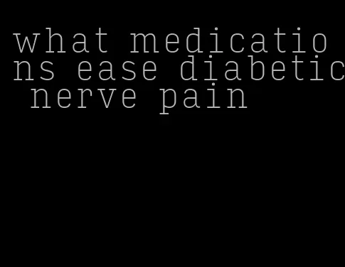 what medications ease diabetic nerve pain