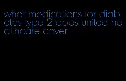 what medications for diabetes type 2 does united healthcare cover