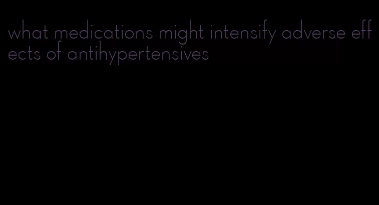 what medications might intensify adverse effects of antihypertensives