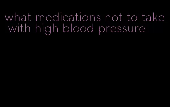 what medications not to take with high blood pressure